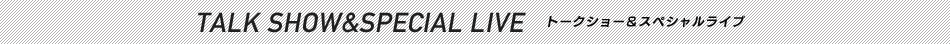 TALK SHOW&SPECIAL LIVE トークショー＆スペシャルライブ
